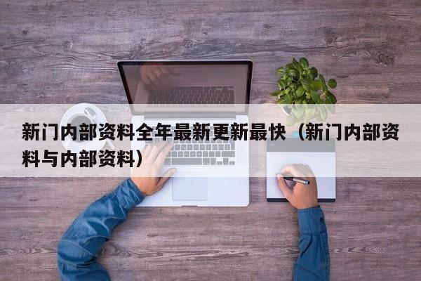新门内部资料全年最新更新最快（新门内部资料与内部资料）